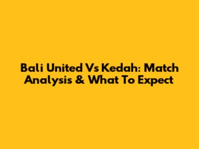 Bali United Vs Kedah: Match Analysis & What To Expect