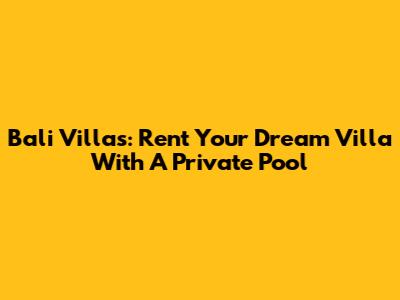 Bali Villas: Rent Your Dream Villa With A Private Pool