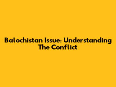 Balochistan Issue: Understanding The Conflict