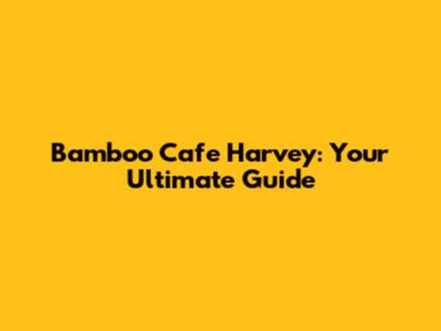 Bamboo Cafe Harvey: Your Ultimate Guide