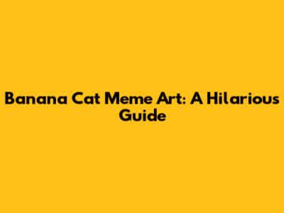 Banana Cat Meme Art: A Hilarious Guide