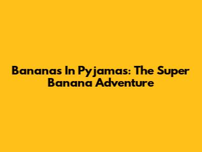 Bananas In Pyjamas: The Super Banana Adventure