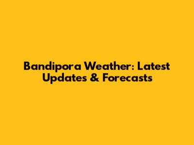 Bandipora Weather: Latest Updates & Forecasts