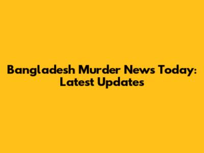 Bangladesh Murder News Today: Latest Updates