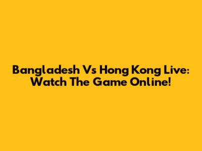 Bangladesh Vs Hong Kong Live: Watch The Game Online!