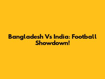 Bangladesh Vs India: Football Showdown!
