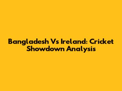 Bangladesh Vs Ireland: Cricket Showdown Analysis