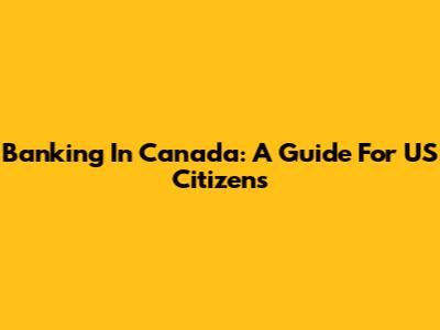Banking In Canada: A Guide For US Citizens
