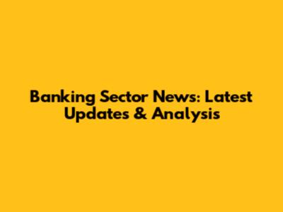 Banking Sector News: Latest Updates & Analysis