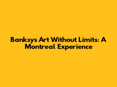 Banksy's Art Without Limits: A Montreal Experience