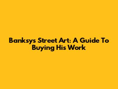 Banksy's Street Art: A Guide To Buying His Work