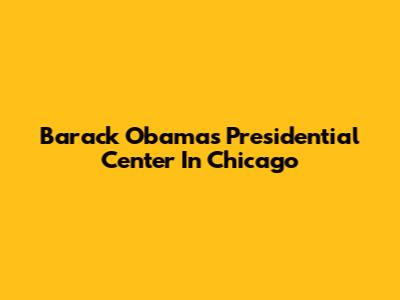 Barack Obama's Presidential Center In Chicago