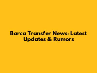 Barca Transfer News: Latest Updates & Rumors