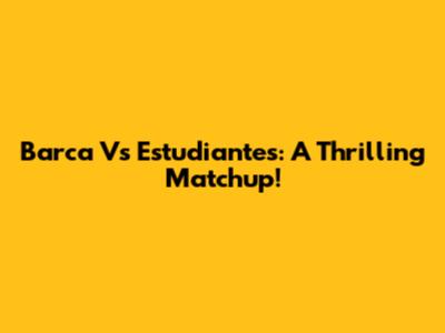 Barca Vs Estudiantes: A Thrilling Matchup!