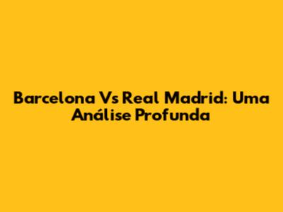 Barcelona Vs Real Madrid: Uma Análise Profunda