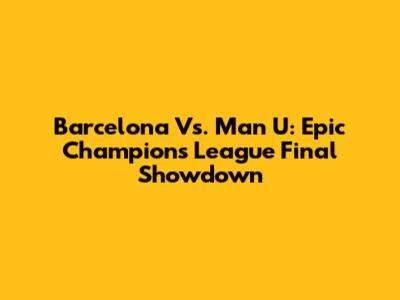 Barcelona Vs. Man U: Epic Champions League Final Showdown