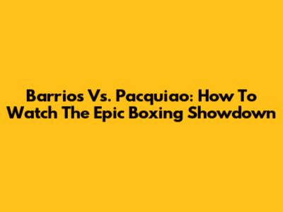 Barrios Vs. Pacquiao: How To Watch The Epic Boxing Showdown