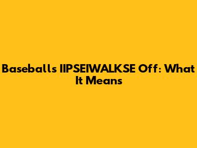 Baseball's "IIPSEIWALKSE" Off: What It Means