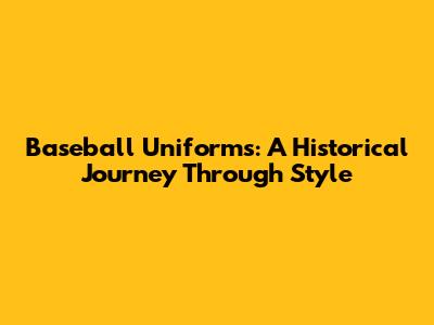 Baseball Uniforms: A Historical Journey Through Style