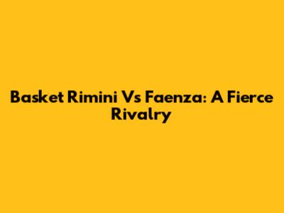 Basket Rimini Vs Faenza: A Fierce Rivalry