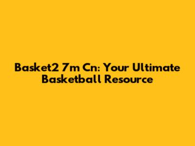 Basket2 7m Cn: Your Ultimate Basketball Resource