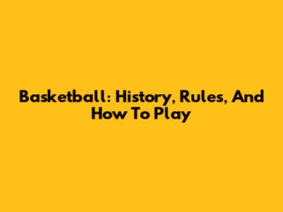 Basketball: History, Rules, And How To Play