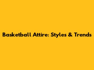 Basketball Attire: Styles & Trends