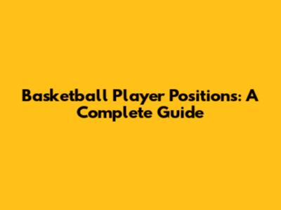 Basketball Player Positions: A Complete Guide