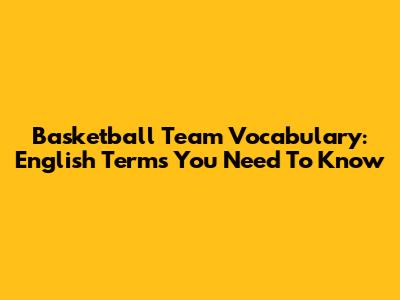 Basketball Team Vocabulary: English Terms You Need To Know