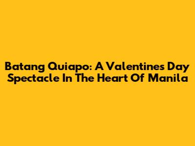 Batang Quiapo: A Valentine's Day Spectacle In The Heart Of Manila