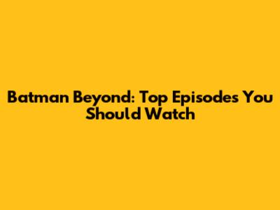 Batman Beyond: Top Episodes You Should Watch