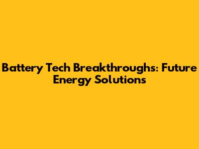 Battery Tech Breakthroughs: Future Energy Solutions