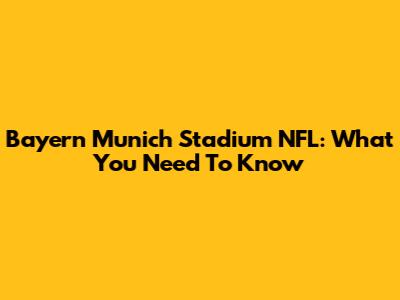 Bayern Munich Stadium NFL: What You Need To Know