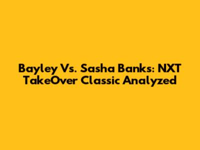 Bayley Vs. Sasha Banks: NXT TakeOver Classic Analyzed