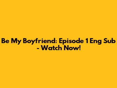 Be My Boyfriend: Episode 1 Eng Sub - Watch Now!