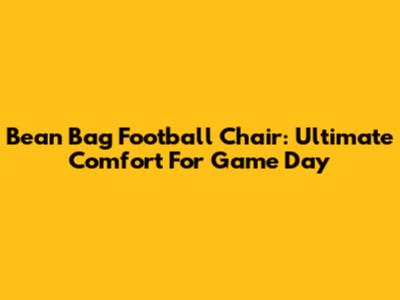 Bean Bag Football Chair: Ultimate Comfort For Game Day