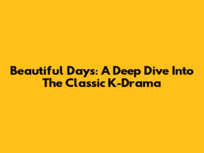 Beautiful Days: A Deep Dive Into The Classic K-Drama