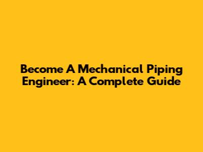 Become A Mechanical Piping Engineer: A Complete Guide