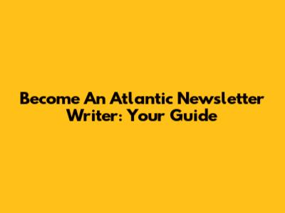 Become An Atlantic Newsletter Writer: Your Guide