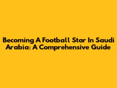 Becoming A Football Star In Saudi Arabia: A Comprehensive Guide