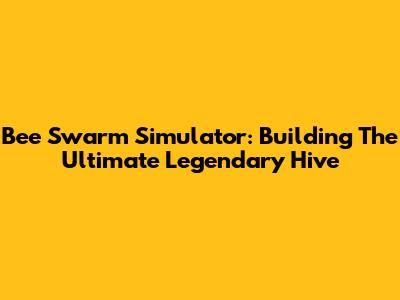 Bee Swarm Simulator: Building The Ultimate Legendary Hive