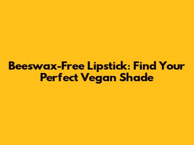 Beeswax-Free Lipstick: Find Your Perfect Vegan Shade