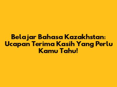 Belajar Bahasa Kazakhstan: Ucapan Terima Kasih Yang Perlu Kamu Tahu!