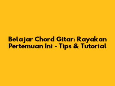 Belajar Chord Gitar: 'Rayakan Pertemuan Ini' - Tips & Tutorial