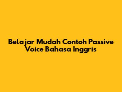 Belajar Mudah Contoh Passive Voice Bahasa Inggris