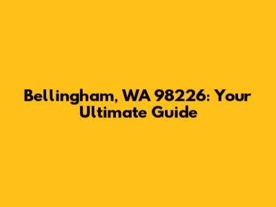 Bellingham, WA 98226: Your Ultimate Guide