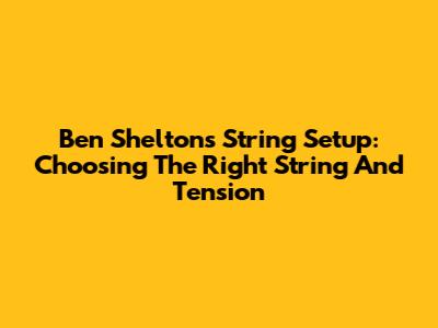 Ben Shelton's String Setup: Choosing The Right String And Tension