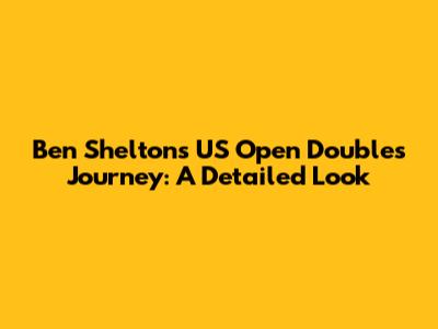 Ben Shelton's US Open Doubles Journey: A Detailed Look