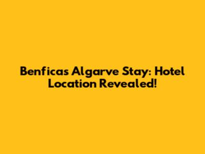 Benfica's Algarve Stay: Hotel Location Revealed!
