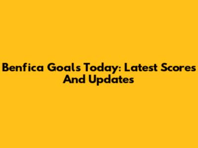 Benfica Goals Today: Latest Scores And Updates